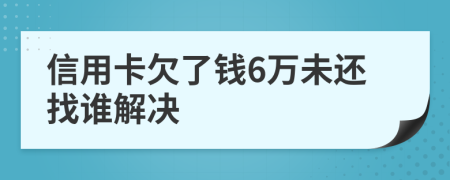 信用卡欠了钱6万未还找谁解决