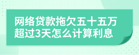 网络贷款拖欠五十五万超过3天怎么计算利息
