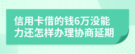 信用卡借的钱6万没能力还怎样办理协商延期