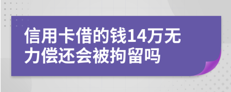 信用卡借的钱14万无力偿还会被拘留吗