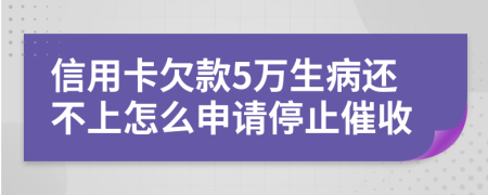 信用卡欠款5万生病还不上怎么申请停止催收