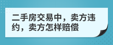 二手房交易中，卖方违约，卖方怎样赔偿