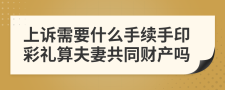 上诉需要什么手续手印彩礼算夫妻共同财产吗