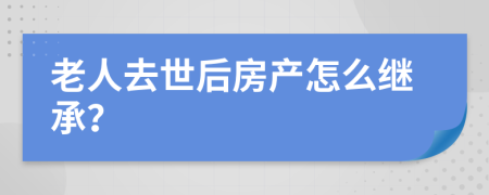 老人去世后房产怎么继承？