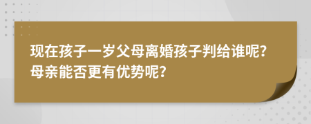 现在孩子一岁父母离婚孩子判给谁呢？母亲能否更有优势呢？