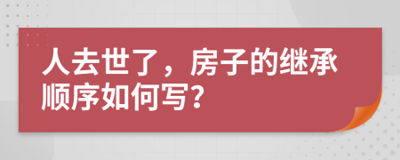 人去世了，房子的继承顺序如何写？