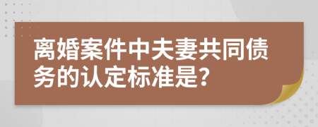 离婚案件中夫妻共同债务的认定标准是？