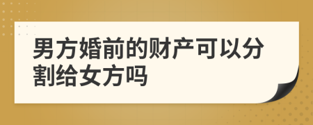 男方婚前的财产可以分割给女方吗