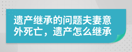 遗产继承的问题夫妻意外死亡，遗产怎么继承