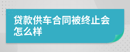 贷款供车合同被终止会怎么样