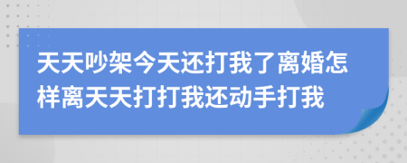 天天吵架今天还打我了离婚怎样离天天打打我还动手打我