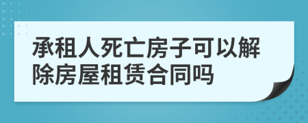 承租人死亡房子可以解除房屋租赁合同吗