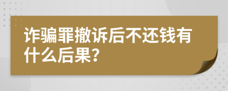 诈骗罪撤诉后不还钱有什么后果？