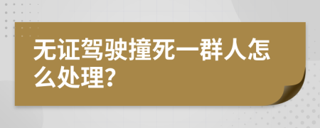 无证驾驶撞死一群人怎么处理？