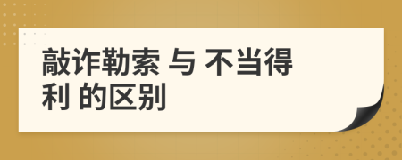  敲诈勒索 与 不当得利 的区别