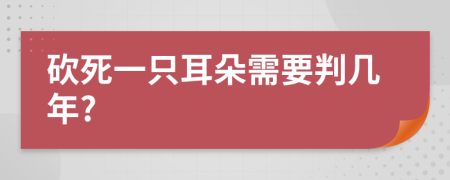 砍死一只耳朵需要判几年?