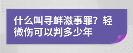 什么叫寻衅滋事罪？轻微伤可以判多少年