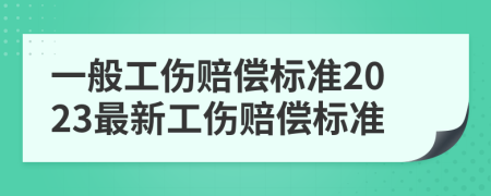 一般工伤赔偿标准2023最新工伤赔偿标准