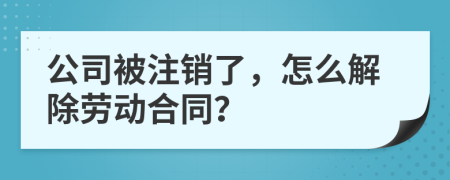 公司被注销了，怎么解除劳动合同？