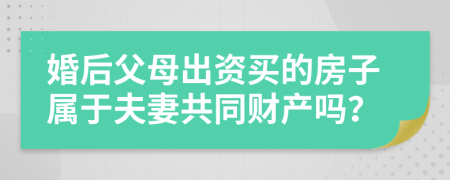 婚后父母出资买的房子属于夫妻共同财产吗？