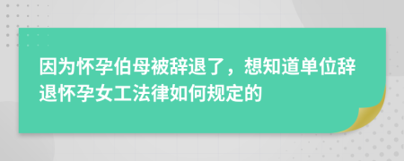 因为怀孕伯母被辞退了，想知道单位辞退怀孕女工法律如何规定的