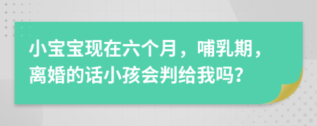 小宝宝现在六个月，哺乳期，离婚的话小孩会判给我吗？