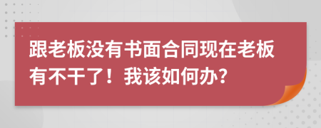 跟老板没有书面合同现在老板有不干了！我该如何办？