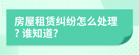 房屋租赁纠纷怎么处理? 谁知道?