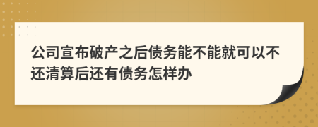 公司宣布破产之后债务能不能就可以不还清算后还有债务怎样办