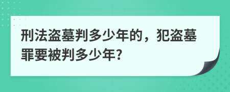 刑法盗墓判多少年的，犯盗墓罪要被判多少年?