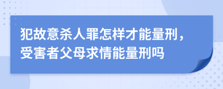 犯故意杀人罪怎样才能量刑，受害者父母求情能量刑吗