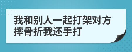 我和别人一起打架对方摔骨折我还手打