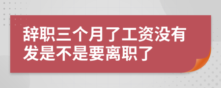 辞职三个月了工资没有发是不是要离职了