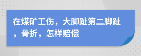 在煤矿工伤，大脚趾第二脚趾，骨折，怎样赔偿