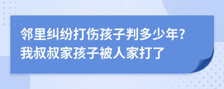 邻里纠纷打伤孩子判多少年?我叔叔家孩子被人家打了