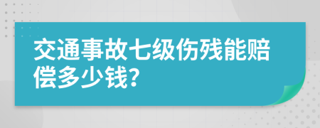交通事故七级伤残能赔偿多少钱？