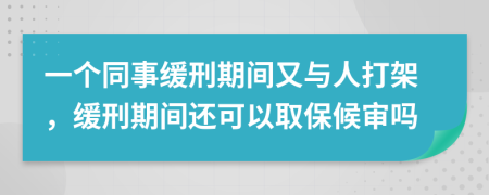 一个同事缓刑期间又与人打架，缓刑期间还可以取保候审吗