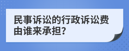 民事诉讼的行政诉讼费由谁来承担？