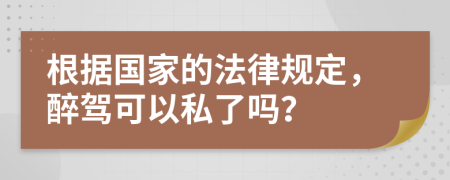 根据国家的法律规定，醉驾可以私了吗？