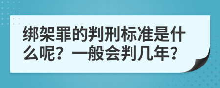 绑架罪的判刑标准是什么呢？一般会判几年？