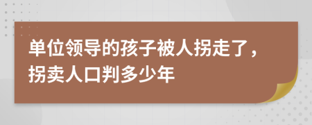 单位领导的孩子被人拐走了，拐卖人口判多少年