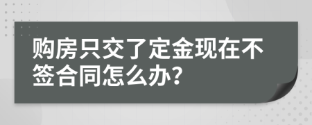 购房只交了定金现在不签合同怎么办？