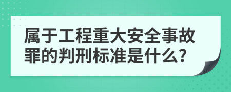 属于工程重大安全事故罪的判刑标准是什么?