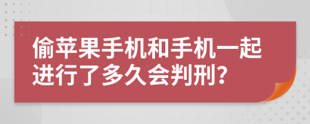 偷苹果手机和手机一起进行了多久会判刑？