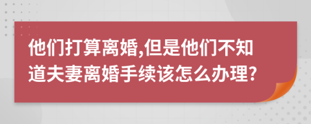 他们打算离婚,但是他们不知道夫妻离婚手续该怎么办理?