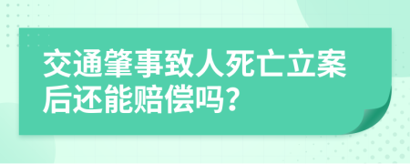 交通肇事致人死亡立案后还能赔偿吗？