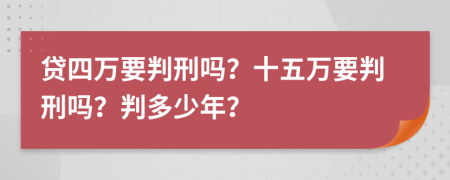 贷四万要判刑吗？十五万要判刑吗？判多少年？