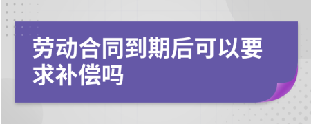 劳动合同到期后可以要求补偿吗