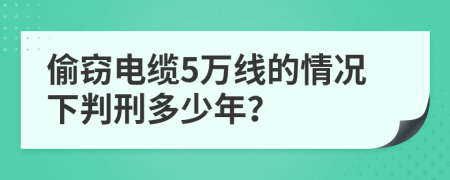 偷窃电缆5万线的情况下判刑多少年？