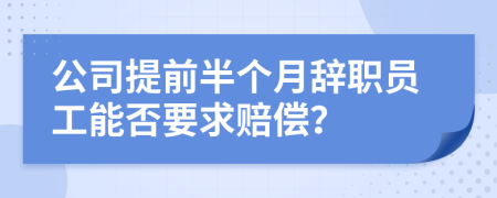 公司提前半个月辞职员工能否要求赔偿？
